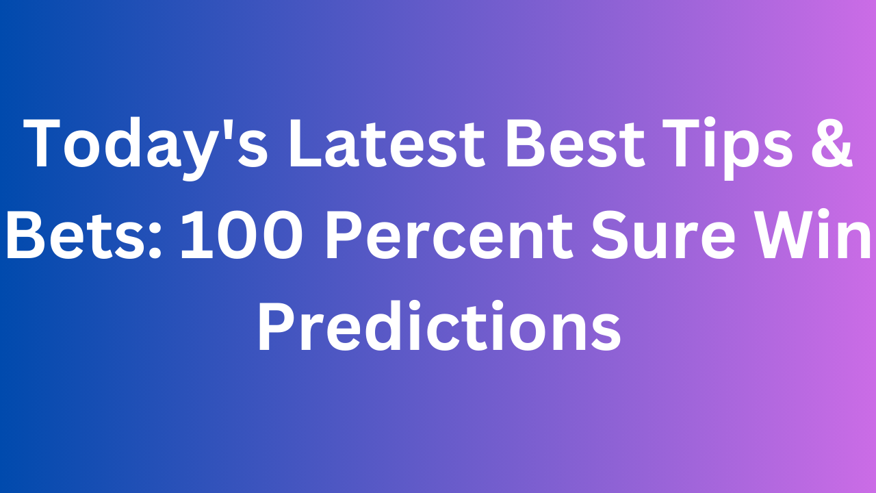 Today's Latest Best Tips & Bets: 100 Percent Sure Win Predictions