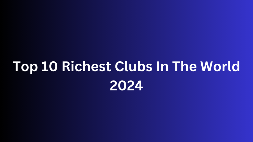 Top 10 Richest Clubs In The World 2024 » HARFOO